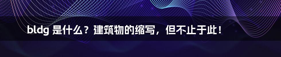 bldg 是什么？建筑物的缩写，但不止于此！