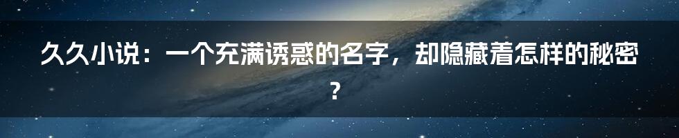 久久小说：一个充满诱惑的名字，却隐藏着怎样的秘密？