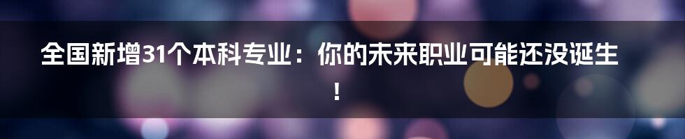 全国新增31个本科专业：你的未来职业可能还没诞生！