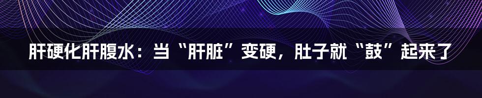 肝硬化肝腹水：当“肝脏”变硬，肚子就“鼓”起来了