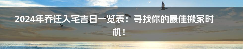 2024年乔迁入宅吉日一览表：寻找你的最佳搬家时机！