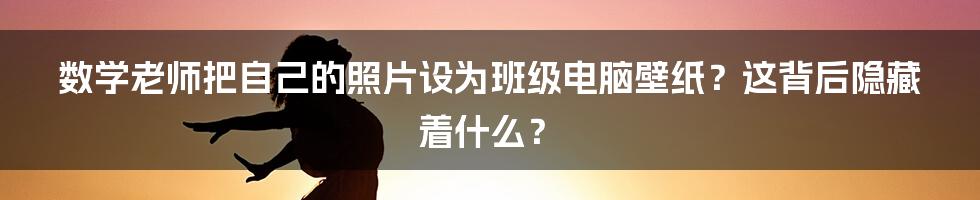 数学老师把自己的照片设为班级电脑壁纸？这背后隐藏着什么？