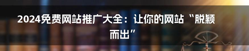 2024免费网站推广大全：让你的网站“脱颖而出”