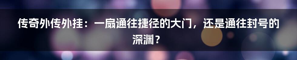 传奇外传外挂：一扇通往捷径的大门，还是通往封号的深渊？