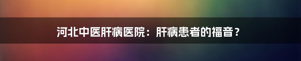 河北中医肝病医院：肝病患者的福音？