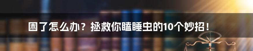 困了怎么办？拯救你瞌睡虫的10个妙招！