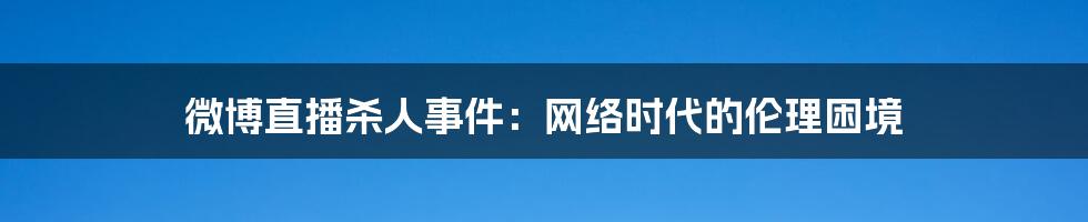 微博直播杀人事件：网络时代的伦理困境