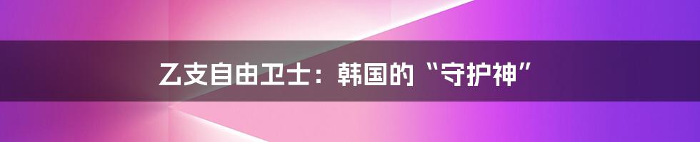 乙支自由卫士：韩国的“守护神”