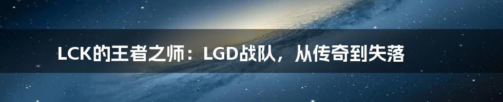 LCK的王者之师：LGD战队，从传奇到失落