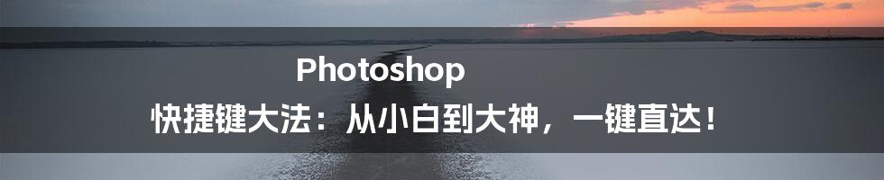 Photoshop 快捷键大法：从小白到大神，一键直达！