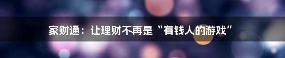 家财通：让理财不再是“有钱人的游戏”