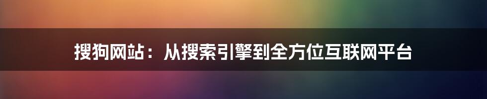 搜狗网站：从搜索引擎到全方位互联网平台