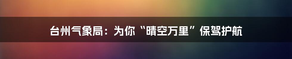 台州气象局：为你“晴空万里”保驾护航