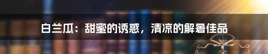 白兰瓜：甜蜜的诱惑，清凉的解暑佳品