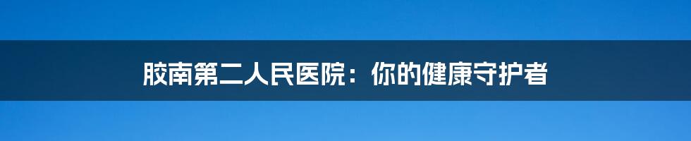 胶南第二人民医院：你的健康守护者