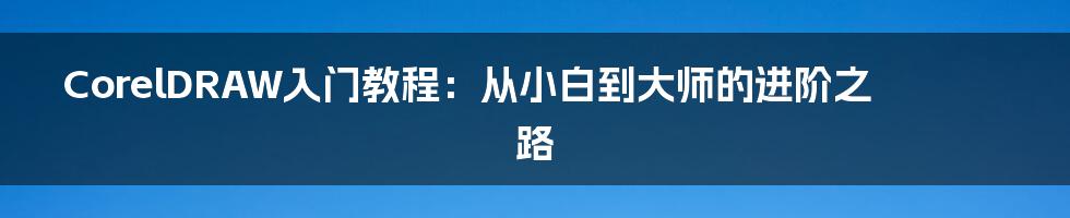 CorelDRAW入门教程：从小白到大师的进阶之路