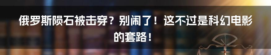 俄罗斯陨石被击穿？别闹了！这不过是科幻电影的套路！