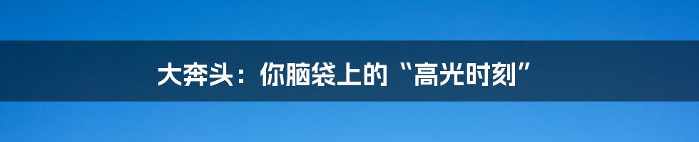 大奔头：你脑袋上的“高光时刻”