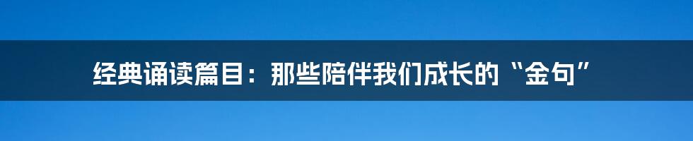 经典诵读篇目：那些陪伴我们成长的“金句”