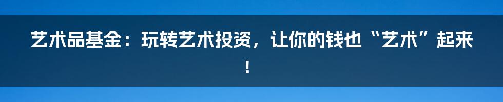 艺术品基金：玩转艺术投资，让你的钱也“艺术”起来！