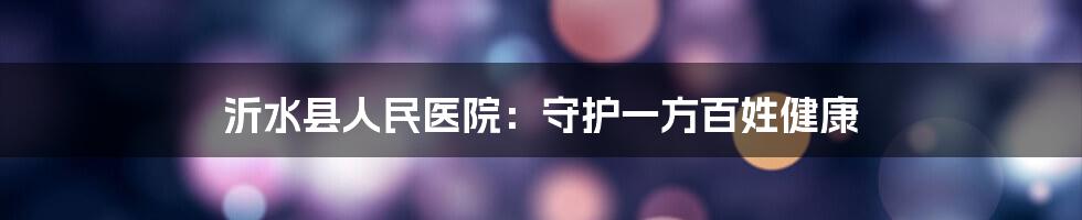 沂水县人民医院：守护一方百姓健康