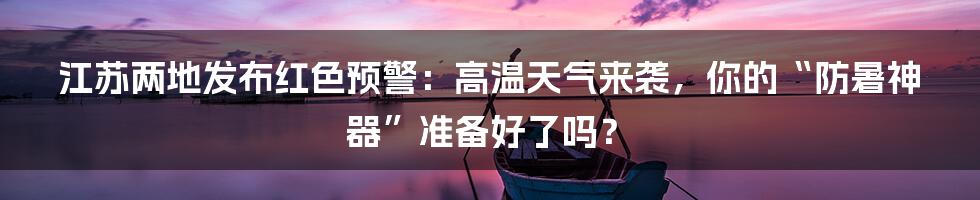 江苏两地发布红色预警：高温天气来袭，你的“防暑神器”准备好了吗？