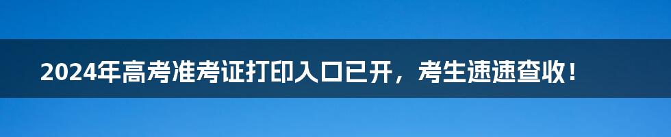 2024年高考准考证打印入口已开，考生速速查收！