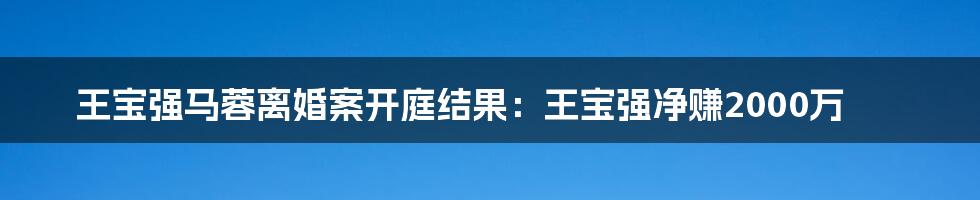 王宝强马蓉离婚案开庭结果：王宝强净赚2000万