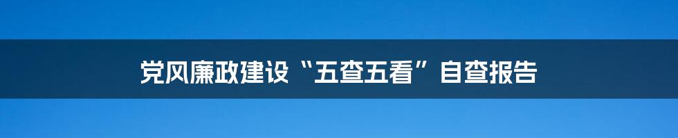 党风廉政建设“五查五看”自查报告