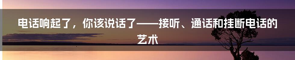 电话响起了，你该说话了——接听、通话和挂断电话的艺术