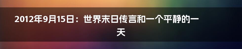 2012年9月15日：世界末日传言和一个平静的一天