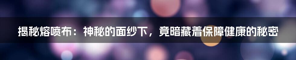 揭秘熔喷布：神秘的面纱下，竟暗藏着保障健康的秘密