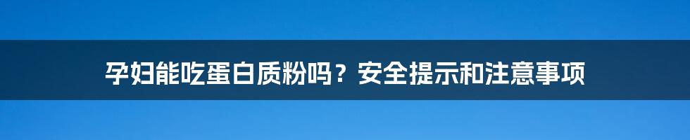 孕妇能吃蛋白质粉吗？安全提示和注意事项