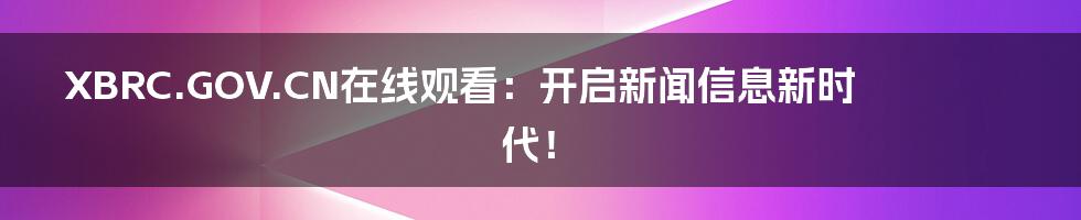 XBRC.GOV.CN在线观看：开启新闻信息新时代！