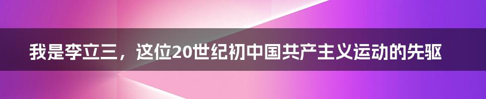 我是李立三，这位20世纪初中国共产主义运动的先驱