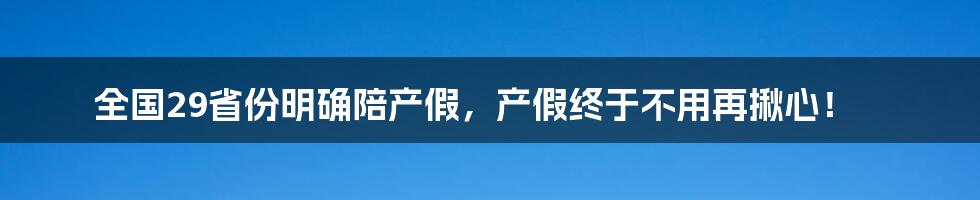 全国29省份明确陪产假，产假终于不用再揪心！