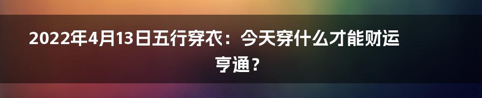 2022年4月13日五行穿衣：今天穿什么才能财运亨通？