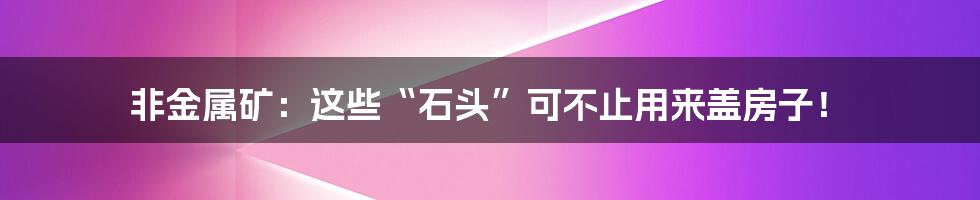 非金属矿：这些“石头”可不止用来盖房子！