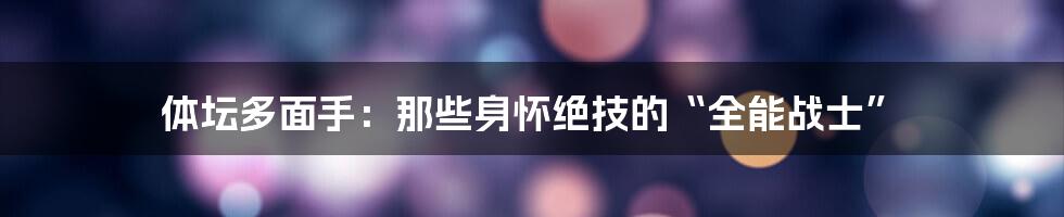 体坛多面手：那些身怀绝技的“全能战士”