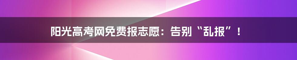 阳光高考网免费报志愿：告别“乱报”！