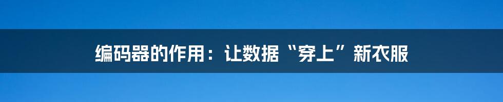 编码器的作用：让数据“穿上”新衣服