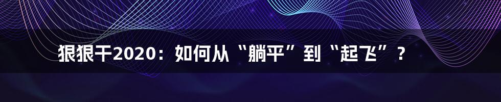 狠狠干2020：如何从“躺平”到“起飞”？