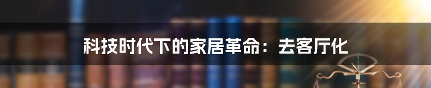 科技时代下的家居革命：去客厅化