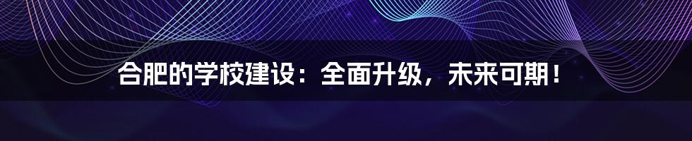 合肥的学校建设：全面升级，未来可期！