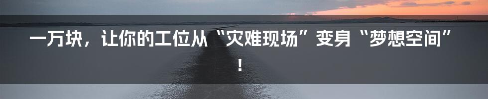 一万块，让你的工位从“灾难现场”变身“梦想空间”！