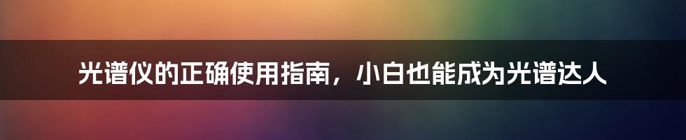 光谱仪的正确使用指南，小白也能成为光谱达人