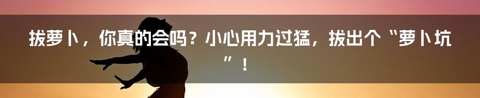 拔萝卜，你真的会吗？小心用力过猛，拔出个“萝卜坑”！