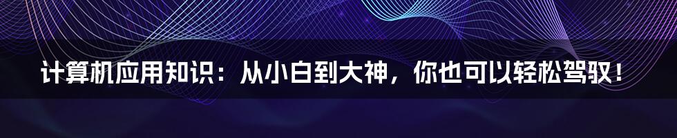 计算机应用知识：从小白到大神，你也可以轻松驾驭！