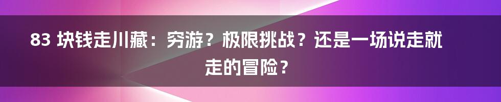 83 块钱走川藏：穷游？极限挑战？还是一场说走就走的冒险？