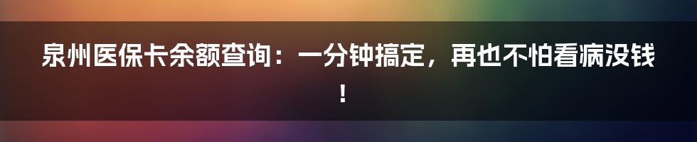 泉州医保卡余额查询：一分钟搞定，再也不怕看病没钱！